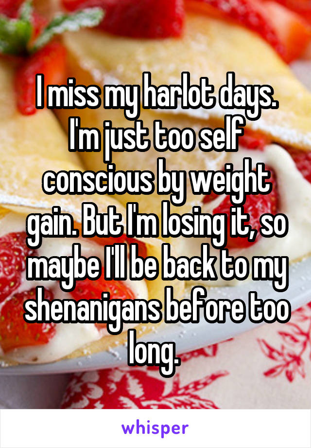 I miss my harlot days. I'm just too self conscious by weight gain. But I'm losing it, so maybe I'll be back to my shenanigans before too long. 