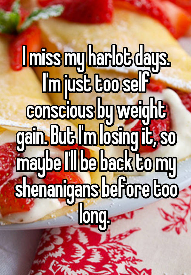 I miss my harlot days. I'm just too self conscious by weight gain. But I'm losing it, so maybe I'll be back to my shenanigans before too long. 