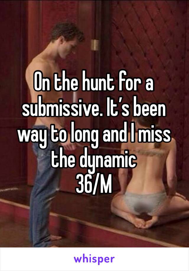 On the hunt for a submissive. It’s been way to long and I miss the dynamic 
36/M