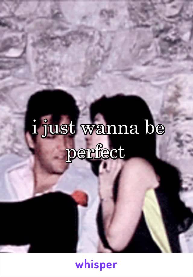 i just wanna be perfect 