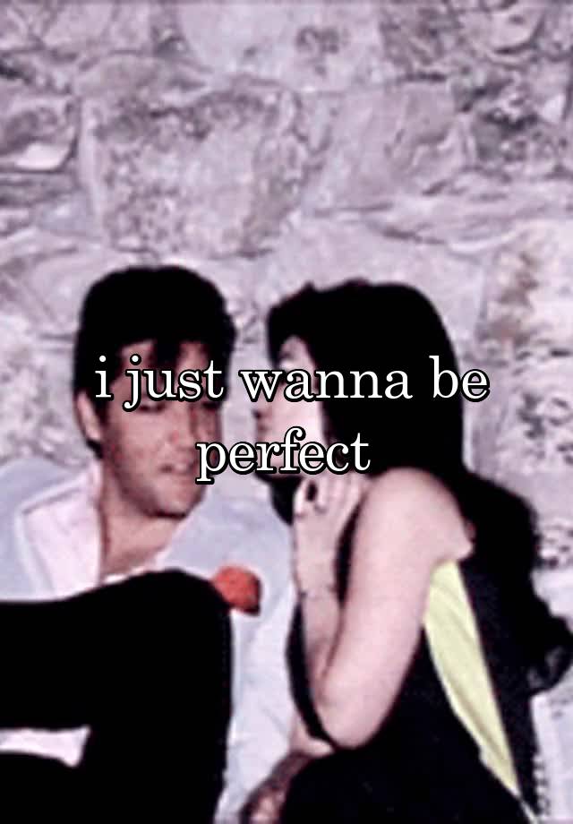 i just wanna be perfect 