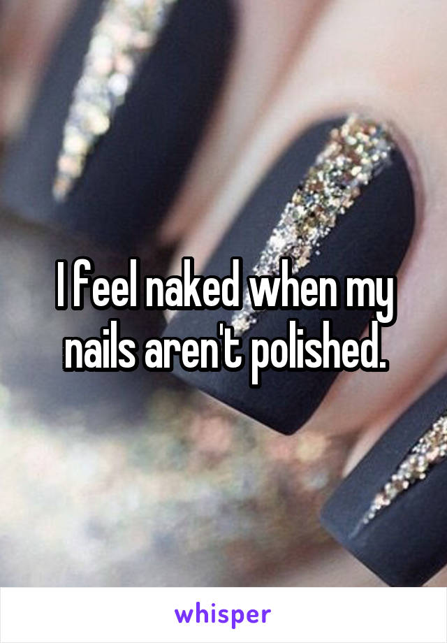 I feel naked when my nails aren't polished.