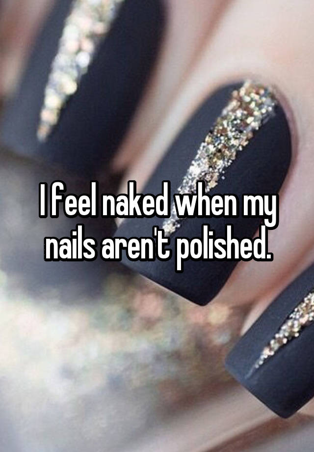 I feel naked when my nails aren't polished.