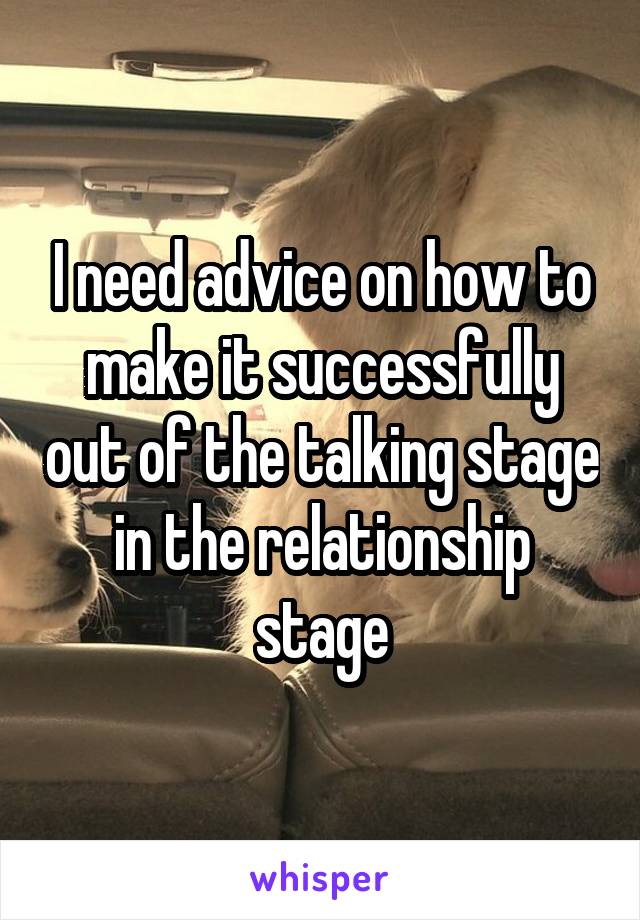 I need advice on how to make it successfully out of the talking stage in the relationship stage