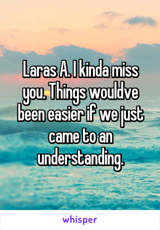 Laras A. I kinda miss you. Things wouldve been easier if we just came to an understanding.