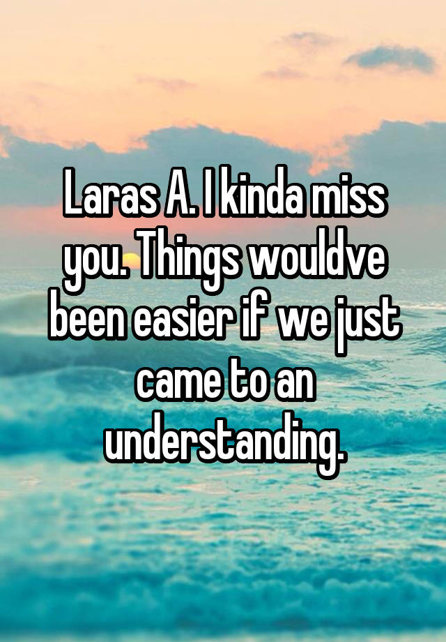 Laras A. I kinda miss you. Things wouldve been easier if we just came to an understanding.