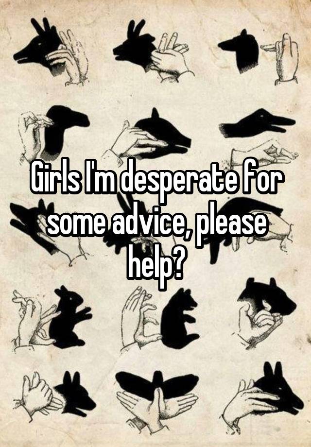 Girls I'm desperate for some advice, please help?