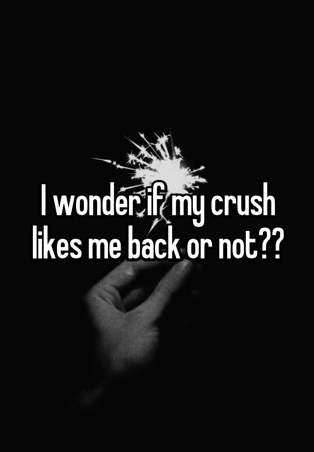 I wonder if my crush likes me back or not??