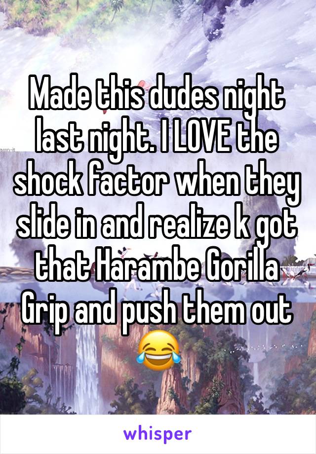 Made this dudes night last night. I LOVE the shock factor when they slide in and realize k got that Harambe Gorilla Grip and push them out 😂