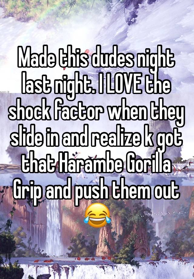 Made this dudes night last night. I LOVE the shock factor when they slide in and realize k got that Harambe Gorilla Grip and push them out 😂