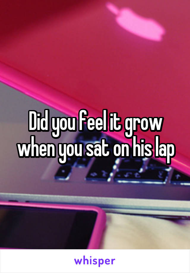 Did you feel it grow when you sat on his lap