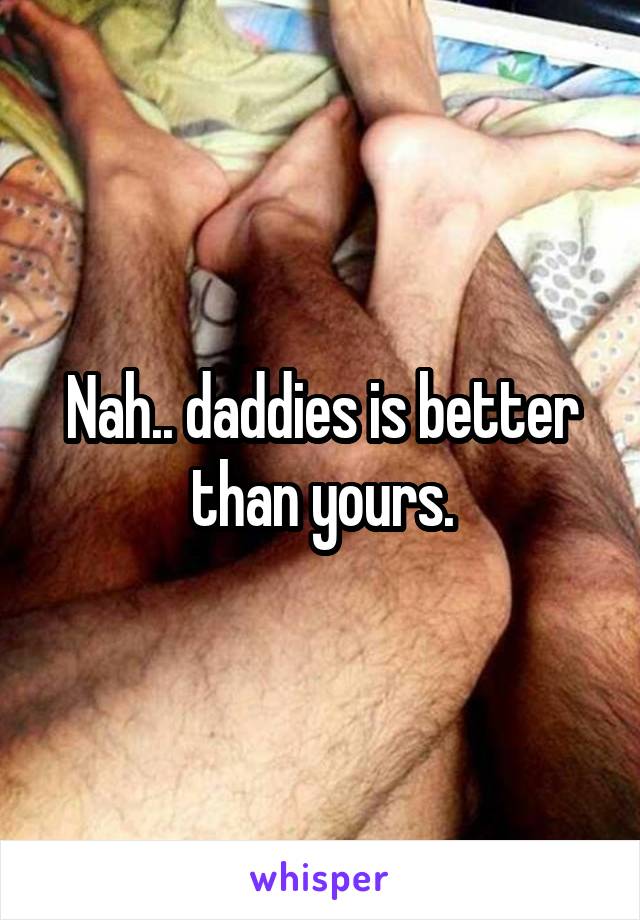 Nah.. daddies is better than yours.