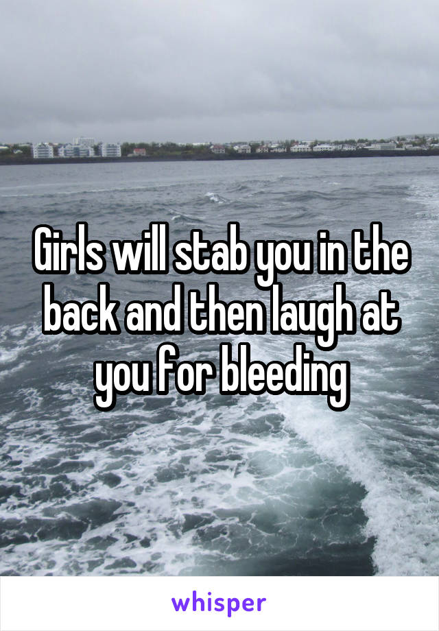 Girls will stab you in the back and then laugh at you for bleeding