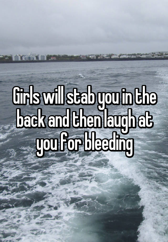 Girls will stab you in the back and then laugh at you for bleeding