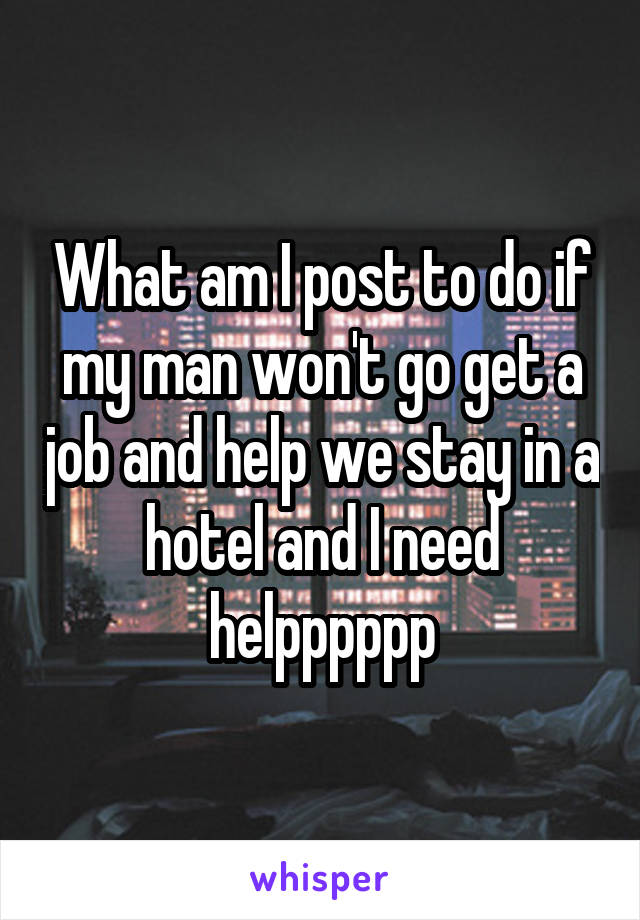 What am I post to do if my man won't go get a job and help we stay in a hotel and I need helpppppp