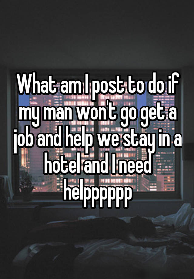 What am I post to do if my man won't go get a job and help we stay in a hotel and I need helpppppp