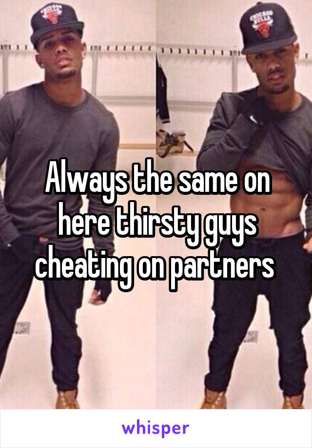 Always the same on here thirsty guys cheating on partners 