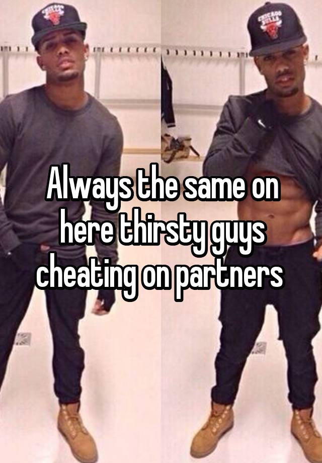 Always the same on here thirsty guys cheating on partners 