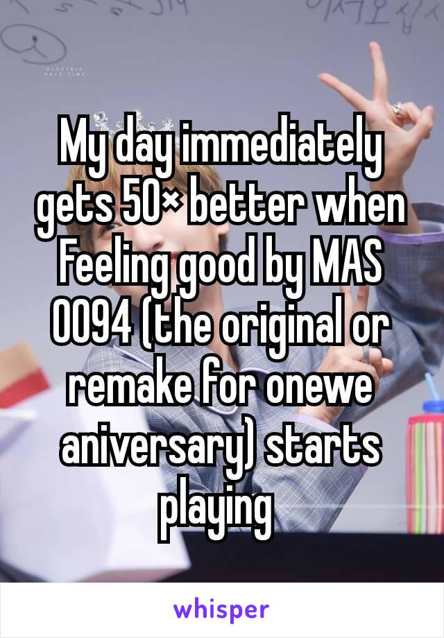 My day immediately gets 50× better when Feeling good by MAS 0094 (the original or remake for onewe aniversary) starts playing 