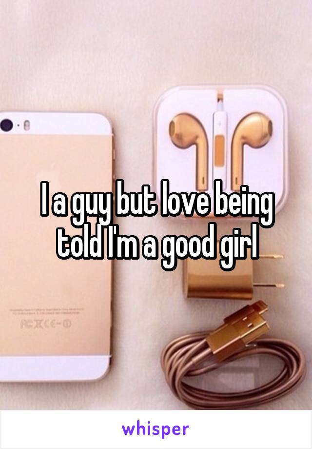 I a guy but love being told I'm a good girl