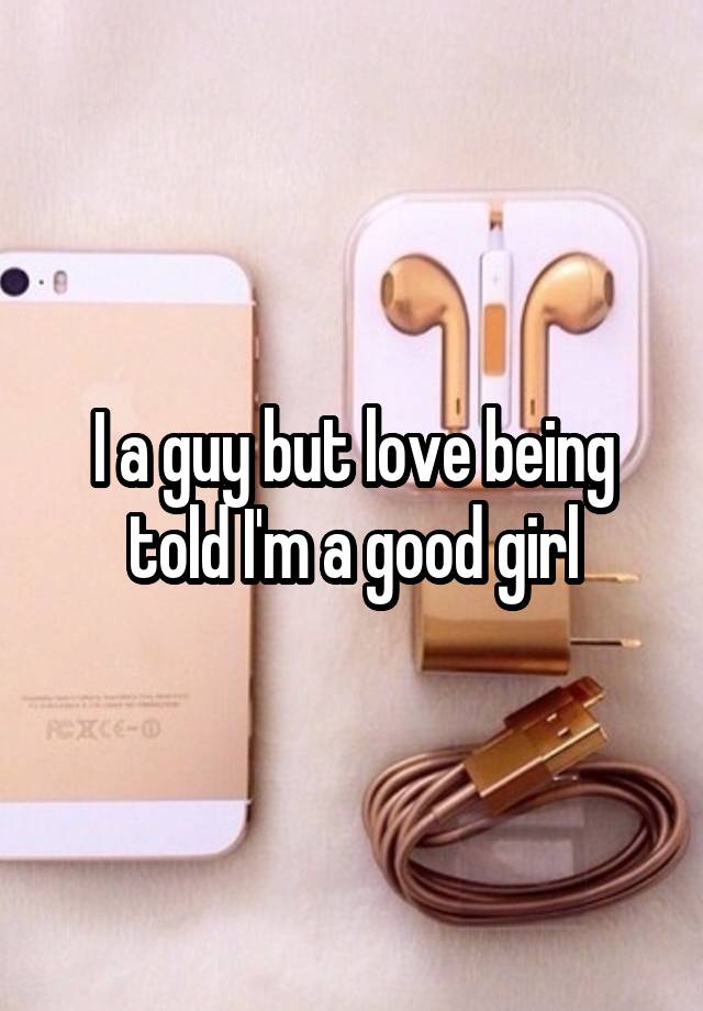 I a guy but love being told I'm a good girl