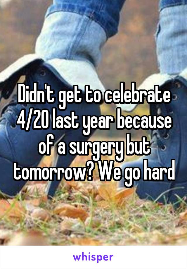 Didn't get to celebrate 4/20 last year because of a surgery but tomorrow? We go hard