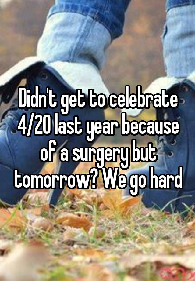 Didn't get to celebrate 4/20 last year because of a surgery but tomorrow? We go hard