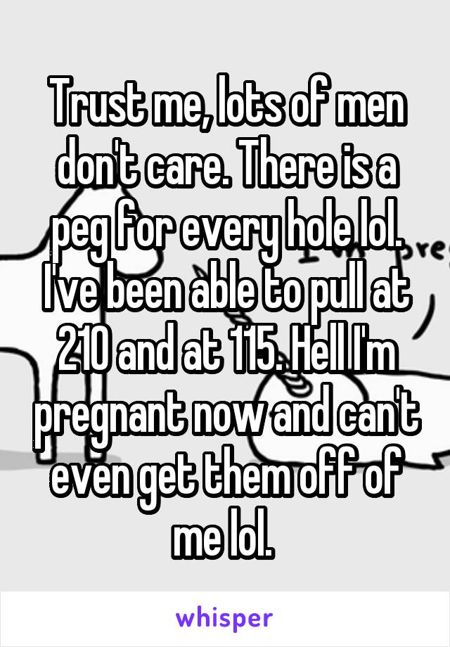 Trust me, lots of men don't care. There is a peg for every hole lol. I've been able to pull at 210 and at 115. Hell I'm pregnant now and can't even get them off of me lol. 