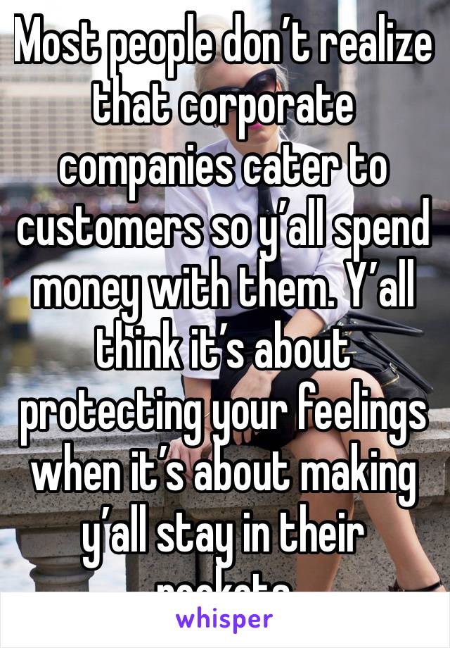 Most people don’t realize that corporate companies cater to customers so y’all spend money with them. Y’all think it’s about protecting your feelings when it’s about making y’all stay in their pockets