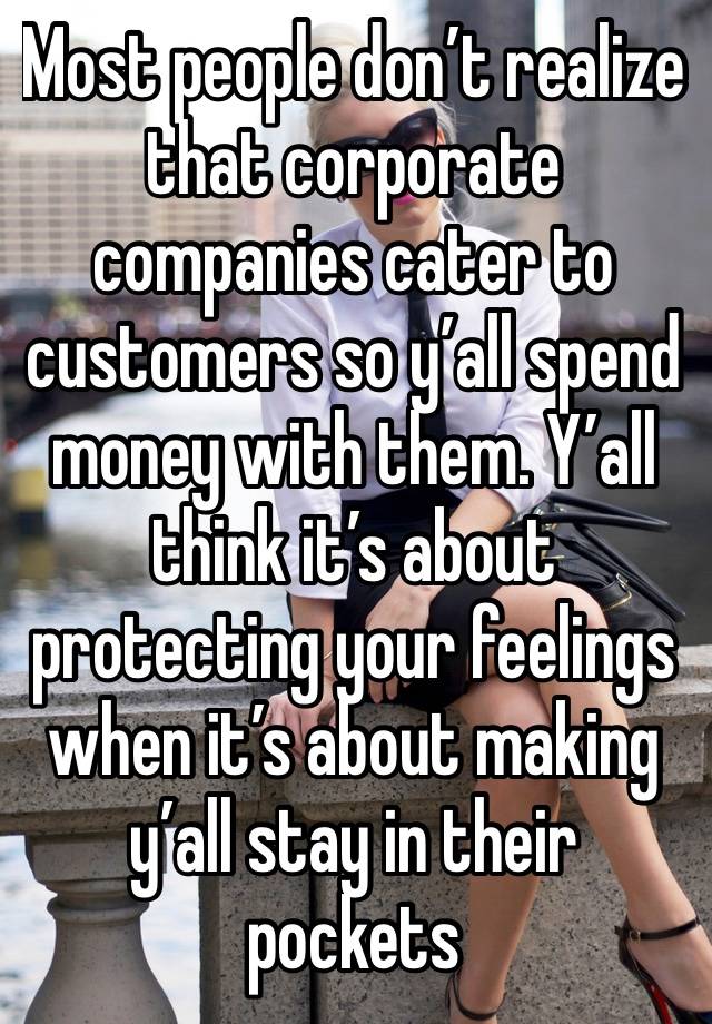 Most people don’t realize that corporate companies cater to customers so y’all spend money with them. Y’all think it’s about protecting your feelings when it’s about making y’all stay in their pockets