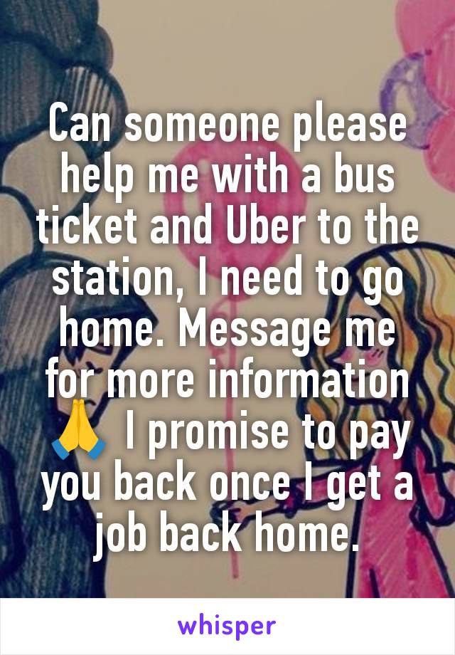 Can someone please help me with a bus ticket and Uber to the station, I need to go home. Message me for more information 🙏 I promise to pay you back once I get a job back home.