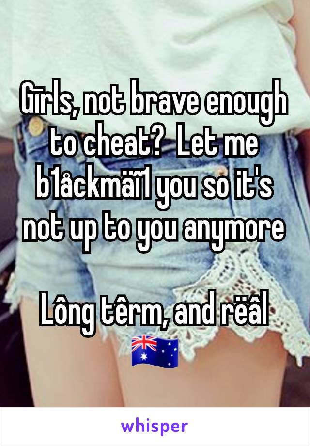 Gīrls, not brave enough to cheat?  Let me b1åckmäî1 you so it's not up to you anymore

Lông têrm, and rëâl
🇦🇺