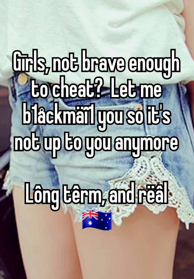 Gīrls, not brave enough to cheat?  Let me b1åckmäî1 you so it's not up to you anymore

Lông têrm, and rëâl
🇦🇺