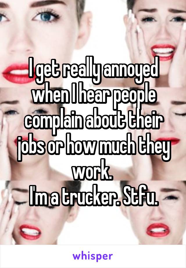 I get really annoyed when I hear people complain about their jobs or how much they work. 
I'm a trucker. Stfu.