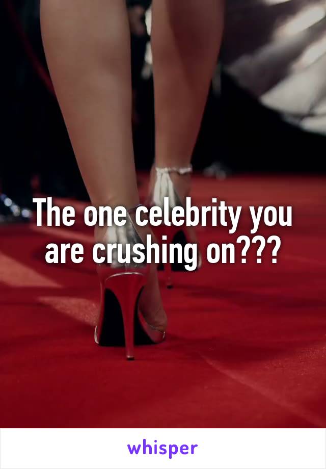 The one celebrity you are crushing on???