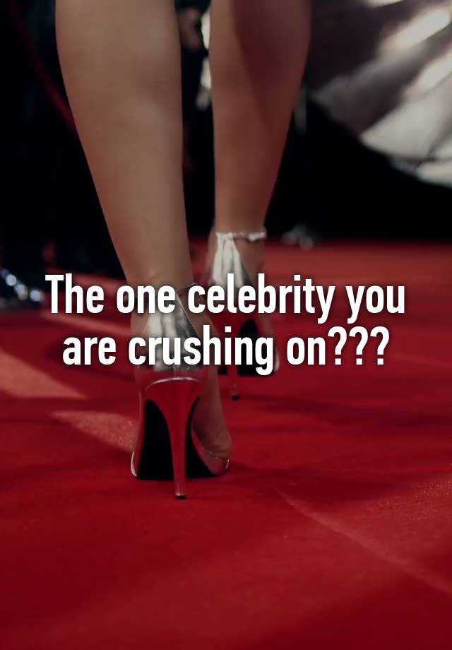 The one celebrity you are crushing on???