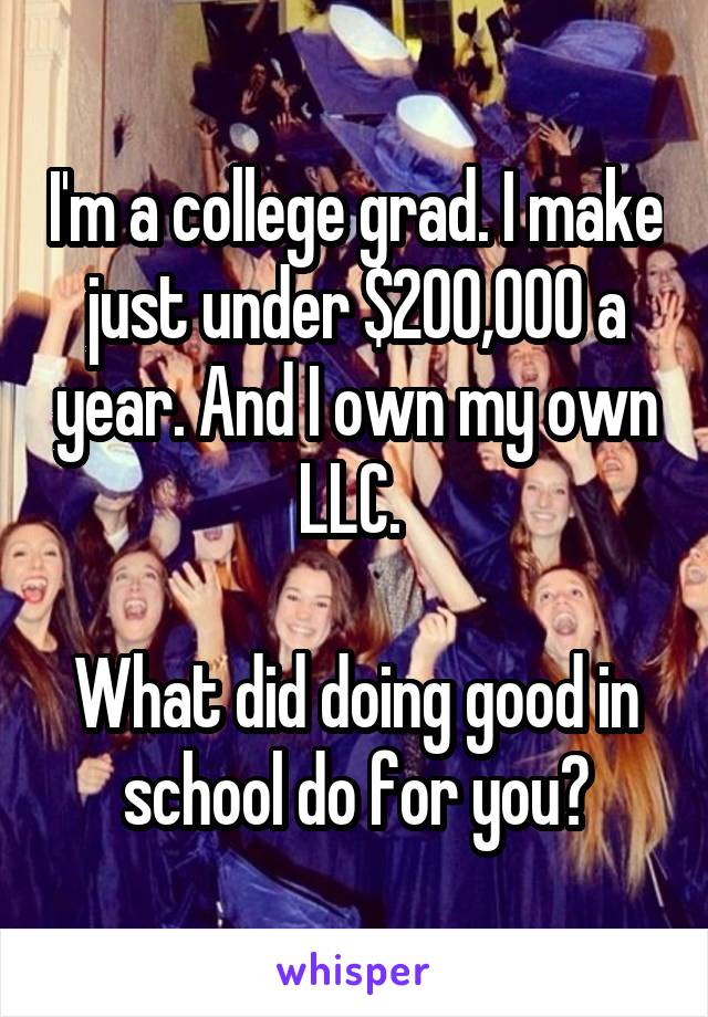 I'm a college grad. I make just under $200,000 a year. And I own my own LLC. 

What did doing good in school do for you?