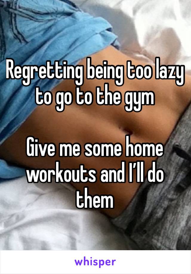 Regretting being too lazy to go to the gym

Give me some home workouts and I’ll do them