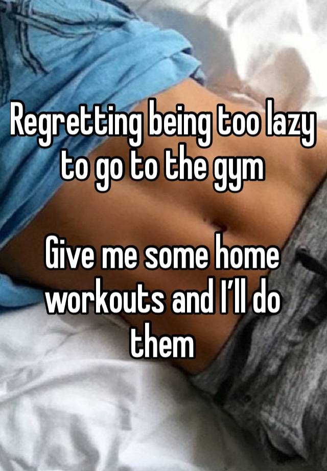 Regretting being too lazy to go to the gym

Give me some home workouts and I’ll do them