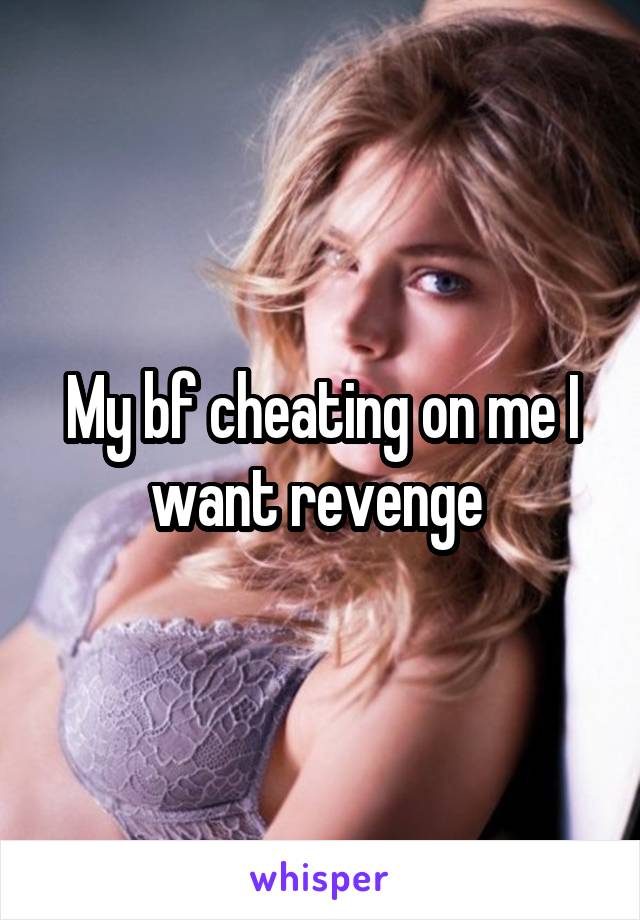 My bf cheating on me I want revenge 