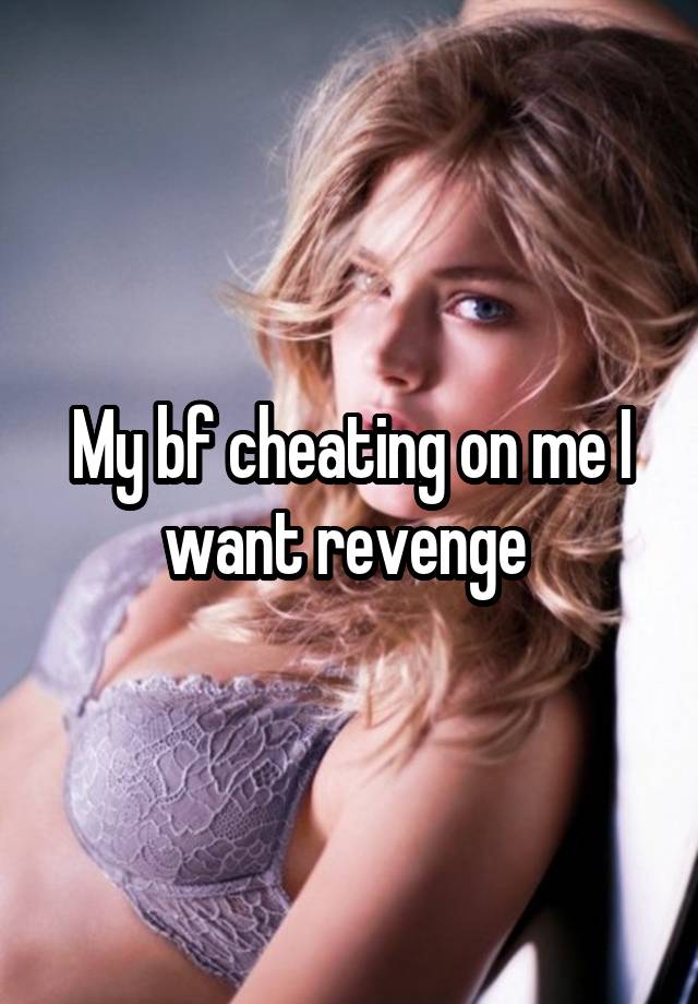 My bf cheating on me I want revenge 