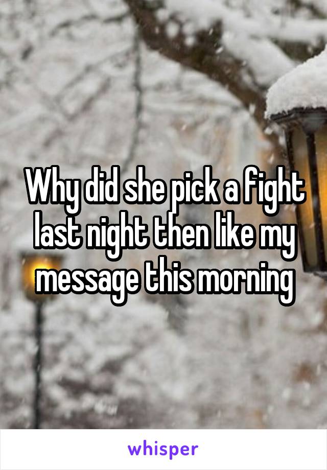 Why did she pick a fight last night then like my message this morning