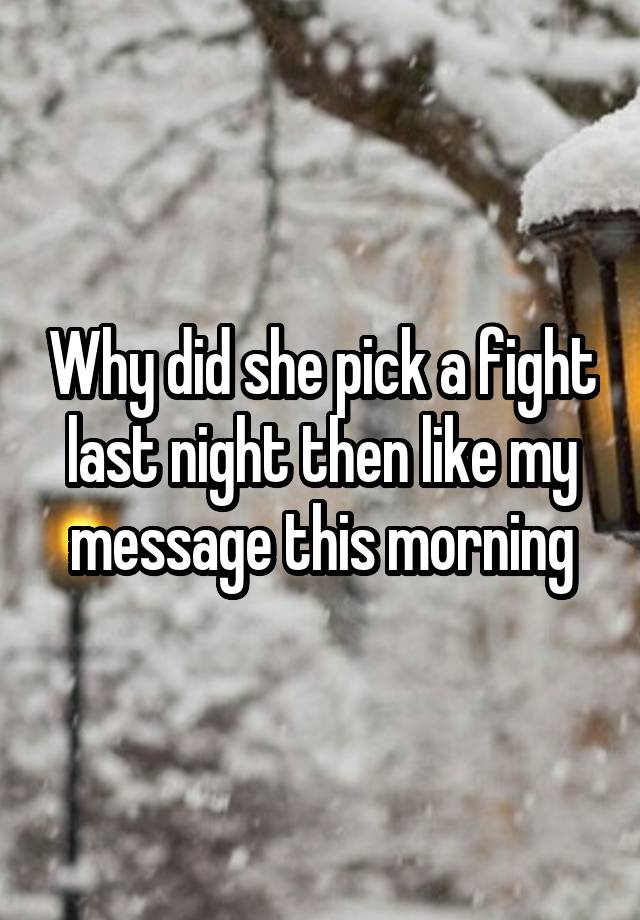 Why did she pick a fight last night then like my message this morning