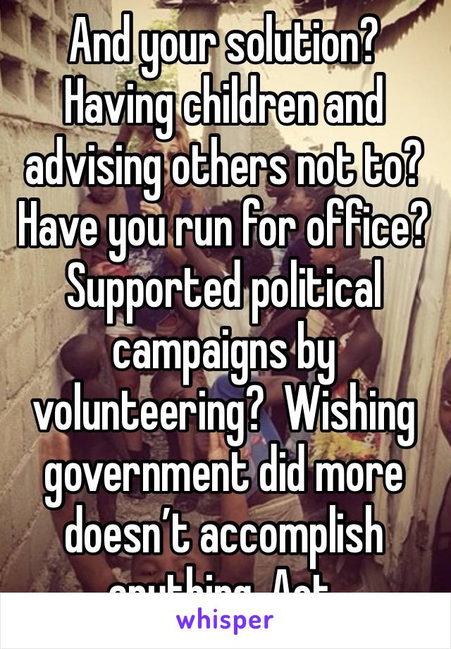 And your solution?
Having children and advising others not to?
Have you run for office? Supported political campaigns by volunteering?  Wishing government did more doesn’t accomplish anything. Act.