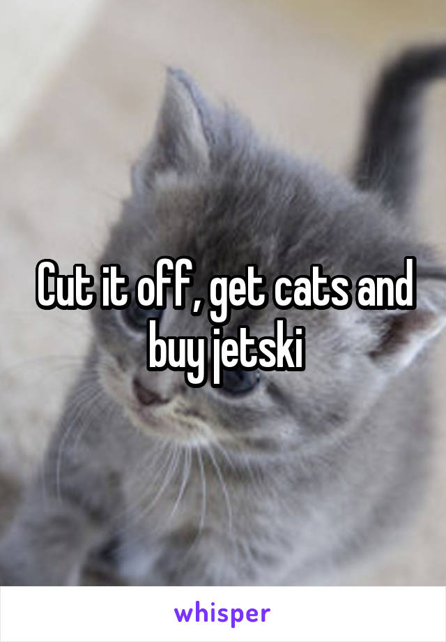 Cut it off, get cats and buy jetski