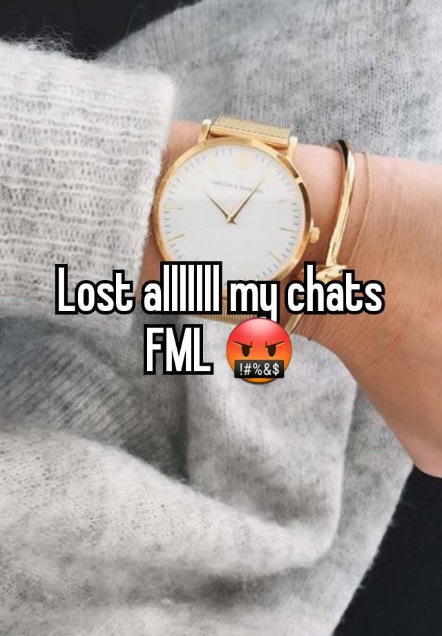 Lost alllllll my chats FML 🤬