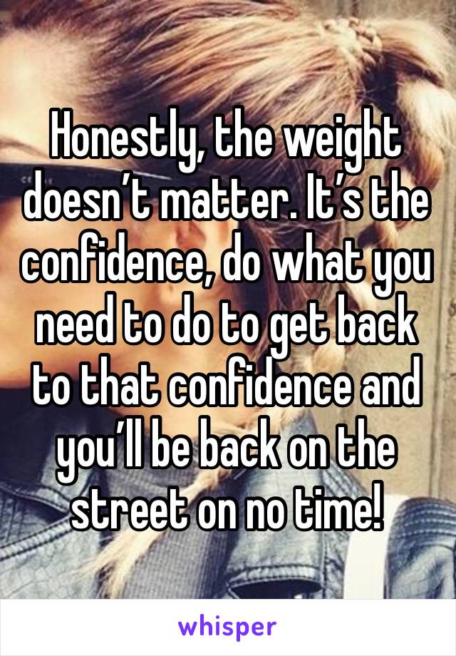 Honestly, the weight doesn’t matter. It’s the confidence, do what you need to do to get back to that confidence and you’ll be back on the street on no time!