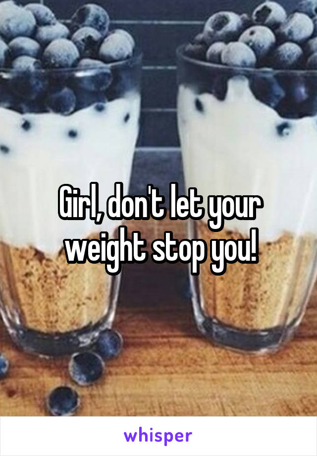 Girl, don't let your weight stop you!