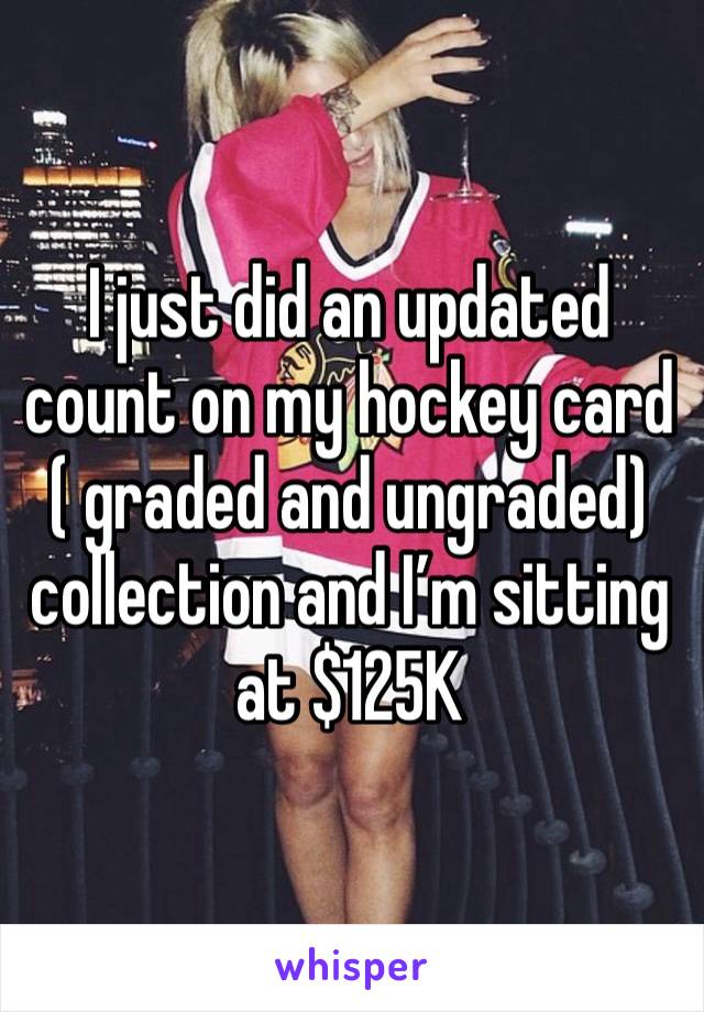 I just did an updated count on my hockey card ( graded and ungraded) collection and I’m sitting at $125K