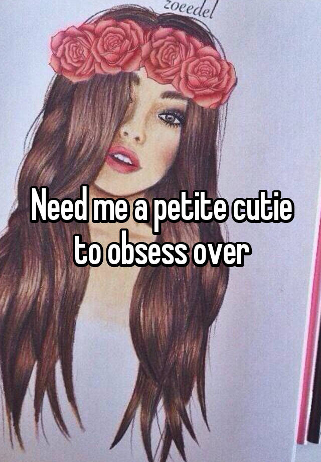 Need me a petite cutie to obsess over